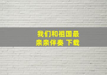 我们和祖国最亲亲伴奏 下载